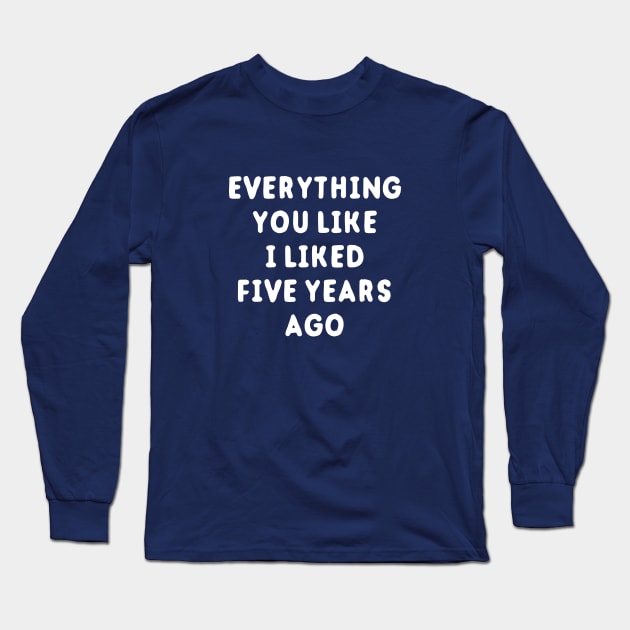 Everything You Like I Liked 5 Years Ago Long Sleeve T-Shirt by dumbshirts